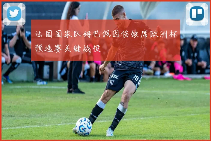 法国国家队姆巴佩因伤缺席欧洲杯预选赛关键战役