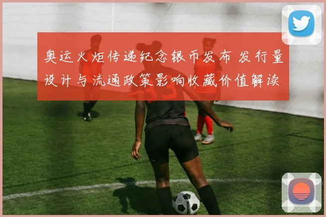 奥运火炬传递纪念银币发布 发行量设计与流通政策影响收藏价值解读