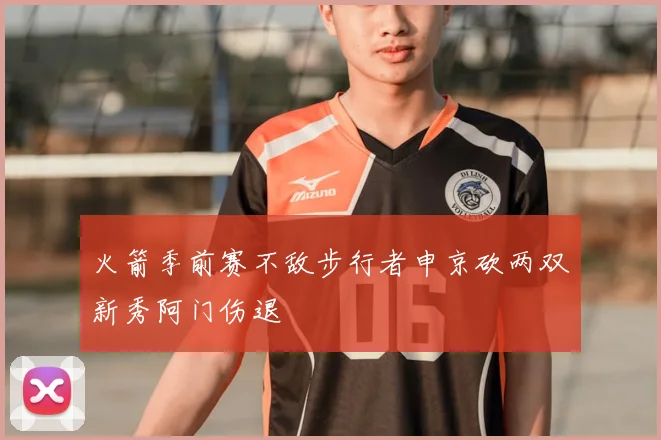 火箭季前赛不敌步行者申京砍两双新秀阿门伤退